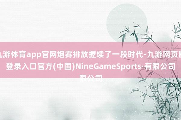 九游體育app官網煙霧排放握續了一段時代-九游網頁版登錄入口官方(中國)NineGameSports·有限公司