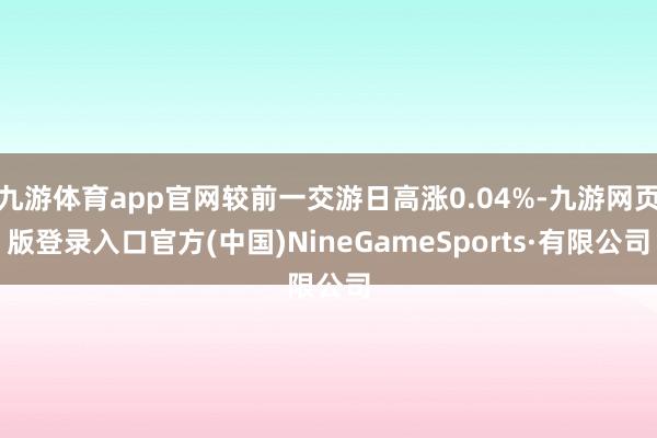 九游體育app官網(wǎng)較前一交游日高漲0.04%-九游網(wǎng)頁版登錄入口官方(中國)NineGameSports·有限公司