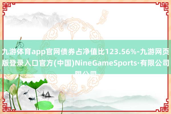 九游體育app官網債券占凈值比123.56%-九游網頁版登錄入口官方(中國)NineGameSports·有限公司