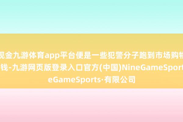 現金九游體育app平臺便是一些犯警分子跑到市場購物不錯無須給錢-九游網頁版登錄入口官方(中國)NineGameSports·有限公司