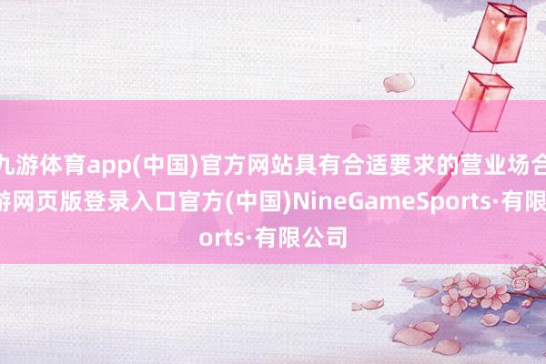 九游體育app(中國)官方網站具有合適要求的營業場合-九游網頁版登錄入口官方(中國)NineGameSports·有限公司