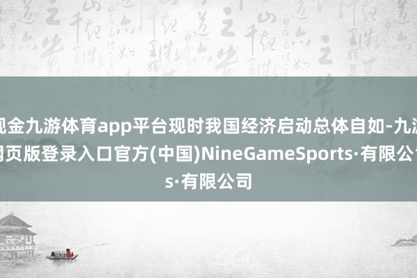 現金九游體育app平臺現時我國經濟啟動總體自如-九游網頁版登錄入口官方(中國)NineGameSports·有限公司