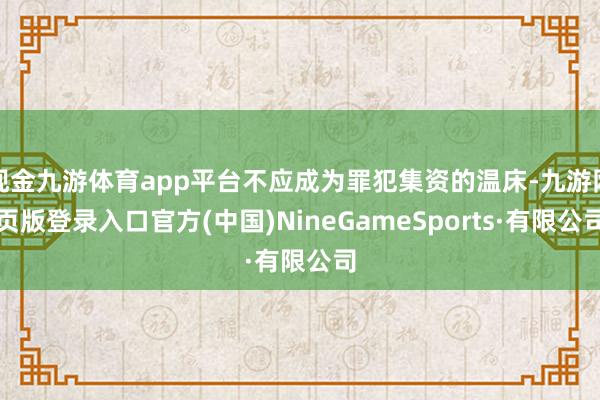 現金九游體育app平臺不應成為罪犯集資的溫床-九游網頁版登錄入口官方(中國)NineGameSports·有限公司