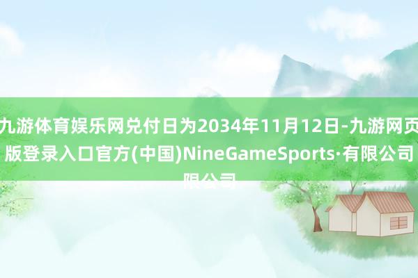 九游體育娛樂網兌付日為2034年11月12日-九游網頁版登錄入口官方(中國)NineGameSports·有限公司