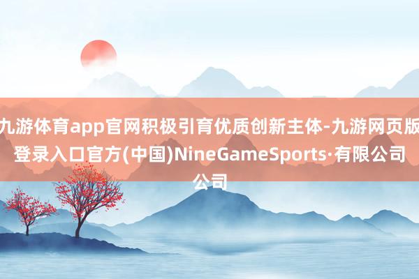 九游體育app官網 積極引育優質創新主體-九游網頁版登錄入口官方(中國)NineGameSports·有限公司