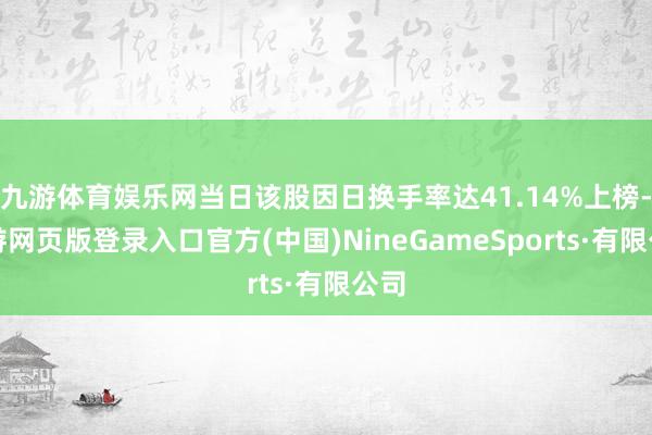 九游體育娛樂網當日該股因日換手率達41.14%上榜-九游網頁版登錄入口官方(中國)NineGameSports·有限公司