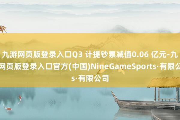 九游網頁版登錄入口Q3 計提鈔票減值0.06 億元-九游網頁版登錄入口官方(中國)NineGameSports·有限公司