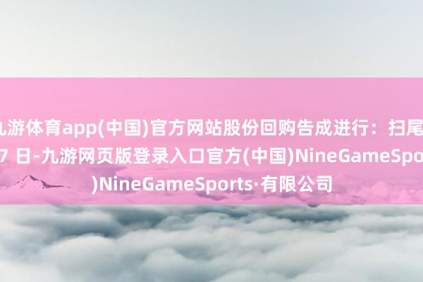 九游體育app(中國)官方網站股份回購告成進行:掃尾2024 年8 月27 日-九游網頁版登錄入口官方(中國)NineGameSports·有限公司