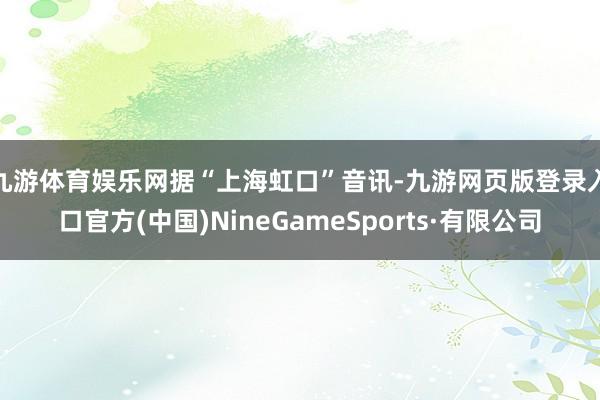 九游體育娛樂網 據“上海虹口”音訊-九游網頁版登錄入口官方(中國)NineGameSports·有限公司