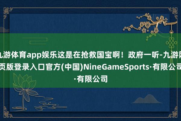 九游體育app娛樂這是在搶救國寶啊!政府一聽-九游網頁版登錄入口官方(中國)NineGameSports·有限公司
