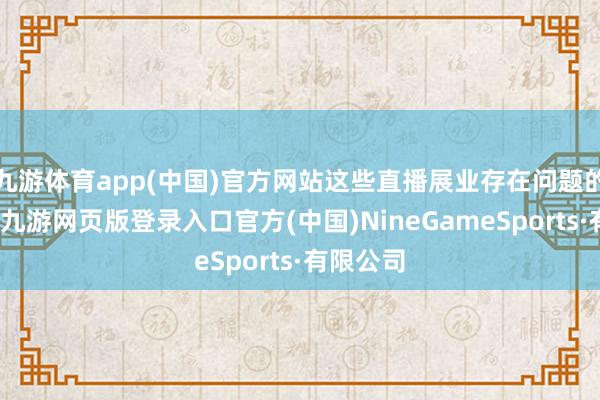 九游體育app(中國)官方網站這些直播展業存在問題的機構中-九游網頁版登錄入口官方(中國)NineGameSports·有限公司