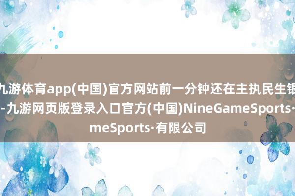 九游體育app(中國)官方網站前一分鐘還在主執民生銀行的會議-九游網頁版登錄入口官方(中國)NineGameSports·有限公司