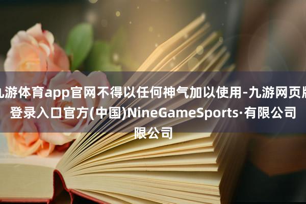 九游體育app官網不得以任何神氣加以使用-九游網頁版登錄入口官方(中國)NineGameSports·有限公司