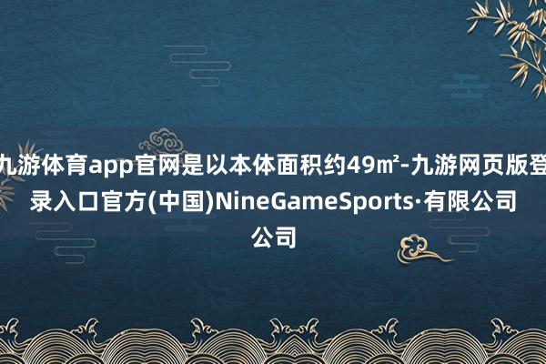 九游體育app官網是以本體面積約49㎡-九游網頁版登錄入口官方(中國)NineGameSports·有限公司