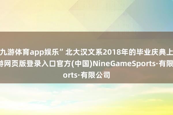 九游體育app娛樂”北大漢文系2018年的畢業慶典上-九游網頁版登錄入口官方(中國)NineGameSports·有限公司