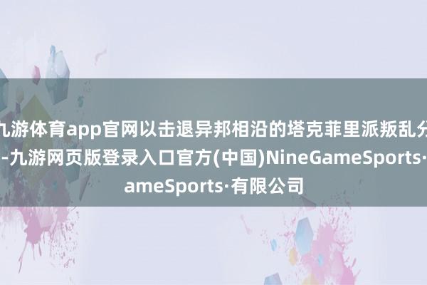 九游體育app官網以擊退異邦相沿的塔克菲里派叛亂分子的錯誤-九游網頁版登錄入口官方(中國)NineGameSports·有限公司