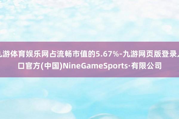 九游體育娛樂網占流暢市值的5.67%-九游網頁版登錄入口官方(中國)NineGameSports·有限公司