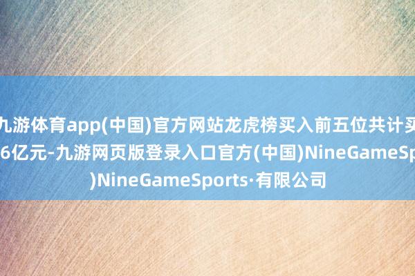 九游體育app(中國)官方網站龍虎榜買入前五位共計買入金額約為1.86億元-九游網頁版登錄入口官方(中國)NineGameSports·有限公司