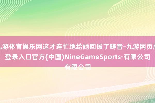 九游體育娛樂網(wǎng)這才連忙地給她回?fù)芰水犖?九游網(wǎng)頁版登錄入口官方(中國)NineGameSports·有限公司