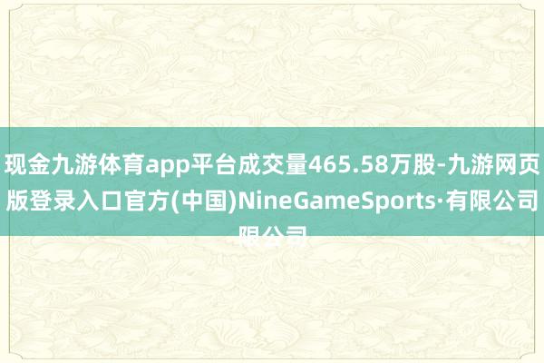 現金九游體育app平臺成交量465.58萬股-九游網頁版登錄入口官方(中國)NineGameSports·有限公司