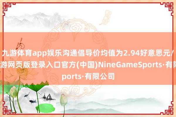 九游體育app娛樂溝通倡導(dǎo)價(jià)均值為2.94好意思元/股-九游網(wǎng)頁版登錄入口官方(中國(guó))NineGameSports·有限公司