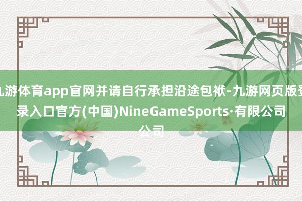 九游體育app官網(wǎng)并請自行承擔沿途包袱-九游網(wǎng)頁版登錄入口官方(中國)NineGameSports·有限公司