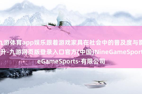 九游體育app娛樂跟著游戲家具在社會中的普及度與影響力不停擢升-九游網頁版登錄入口官方(中國)NineGameSports·有限公司