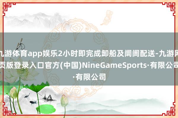 九游體育app娛樂2小時即完成卸船及阛阓配送-九游網頁版登錄入口官方(中國)NineGameSports·有限公司
