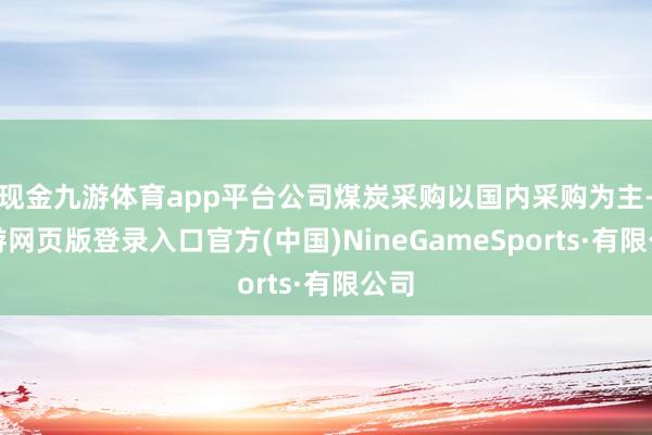 現金九游體育app平臺公司煤炭采購以國內采購為主-九游網頁版登錄入口官方(中國)NineGameSports·有限公司