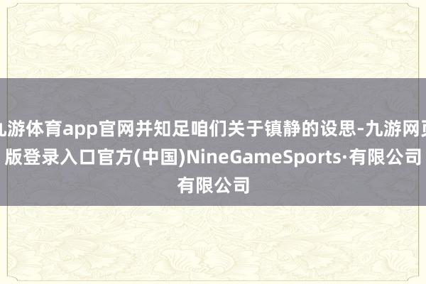 九游體育app官網并知足咱們關于鎮靜的設思-九游網頁版登錄入口官方(中國)NineGameSports·有限公司