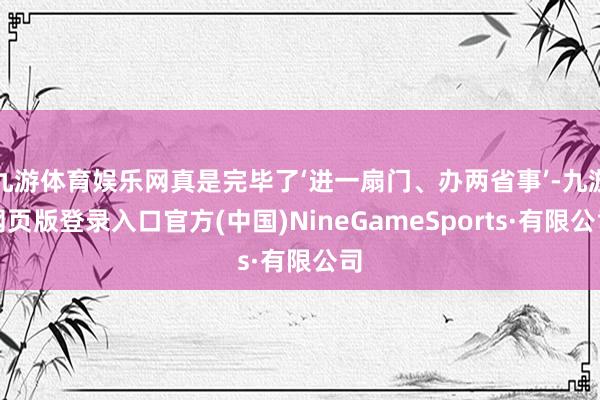 九游體育娛樂網真是完畢了‘進一扇門、辦兩省事’-九游網頁版登錄入口官方(中國)NineGameSports·有限公司