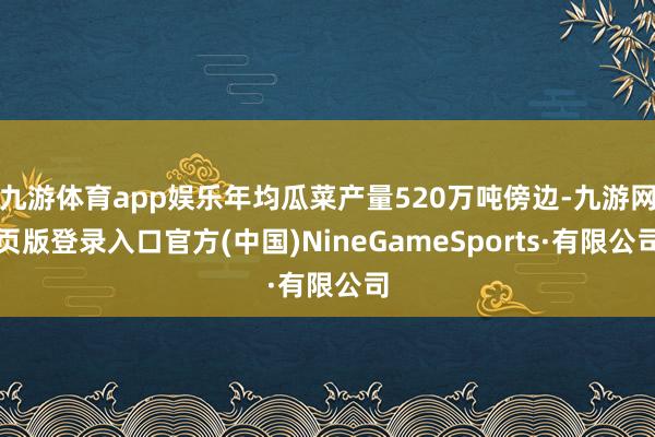 九游體育app娛樂年均瓜菜產量520萬噸傍邊-九游網頁版登錄入口官方(中國)NineGameSports·有限公司