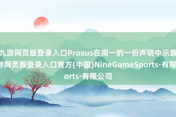 九游網頁版登錄入口Prosus在周一的一份聲明中示意-九游網頁版登錄入口官方(中國)NineGameSports·有限公司