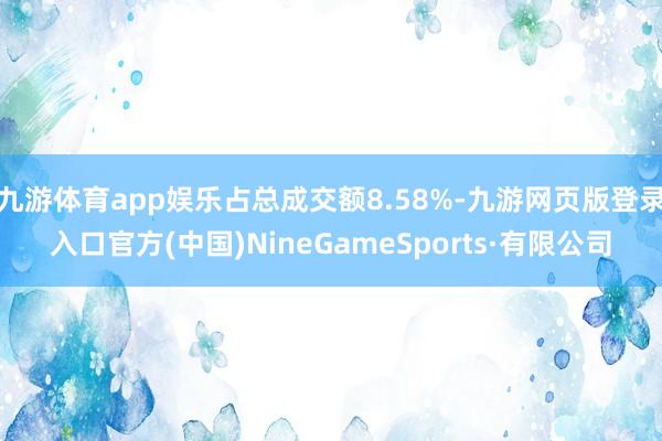 九游體育app娛樂占總成交額8.58%-九游網頁版登錄入口官方(中國)NineGameSports·有限公司
