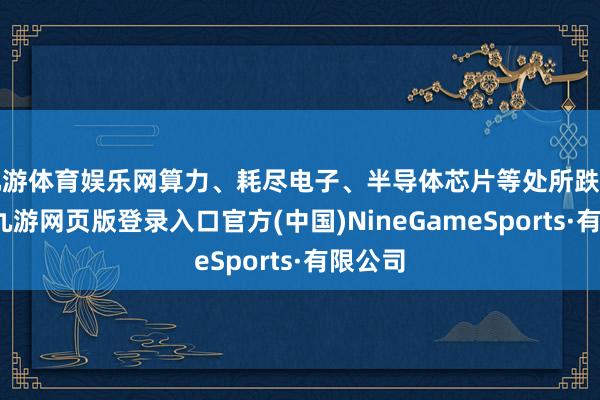 九游體育娛樂網算力、耗盡電子、半導體芯片等處所跌幅居前-九游網頁版登錄入口官方(中國)NineGameSports·有限公司