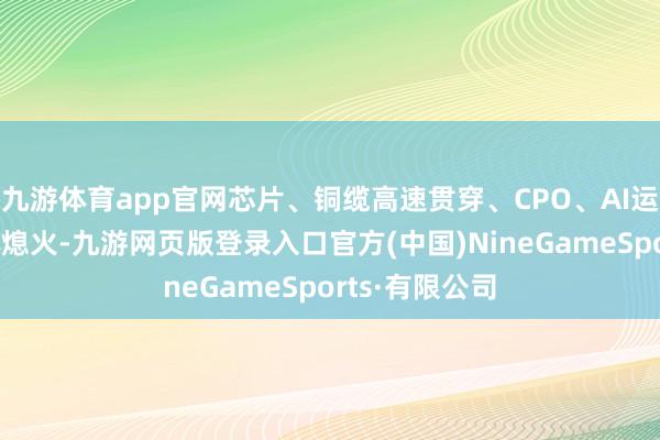 九游體育app官網(wǎng)芯片、銅纜高速貫穿、CPO、AI運用觀念股集體熄火-九游網(wǎng)頁版登錄入口官方(中國)NineGameSports·有限公司