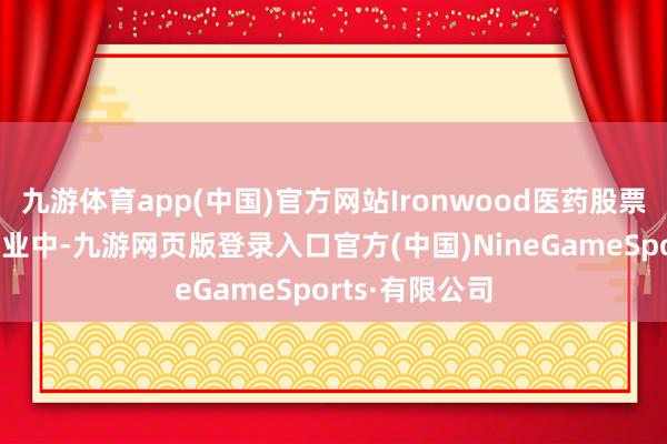 九游體育app(中國)官方網站Ironwood醫藥股票地方的制藥行業中-九游網頁版登錄入口官方(中國)NineGameSports·有限公司