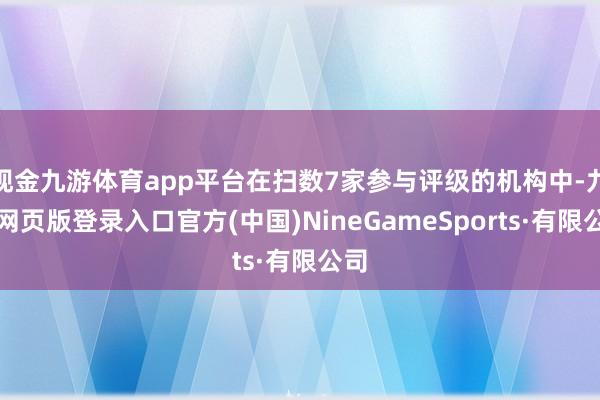 現金九游體育app平臺在掃數7家參與評級的機構中-九游網頁版登錄入口官方(中國)NineGameSports·有限公司