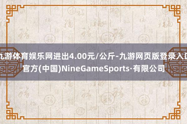 九游體育娛樂網進出4.00元/公斤-九游網頁版登錄入口官方(中國)NineGameSports·有限公司