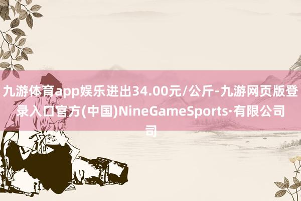 九游體育app娛樂進出34.00元/公斤-九游網頁版登錄入口官方(中國)NineGameSports·有限公司