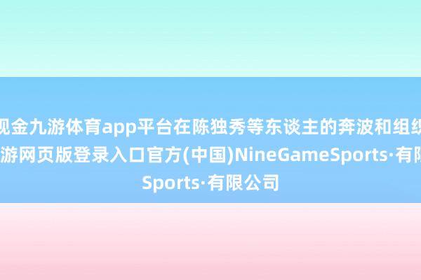 現金九游體育app平臺在陳獨秀等東談主的奔波和組織下-九游網頁版登錄入口官方(中國)NineGameSports·有限公司