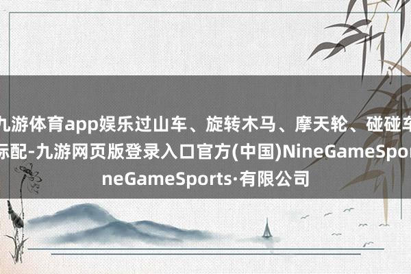 九游體育app娛樂過山車、旋轉(zhuǎn)木馬、摩天輪、碰碰車等險些成為標(biāo)配-九游網(wǎng)頁版登錄入口官方(中國)NineGameSports·有限公司