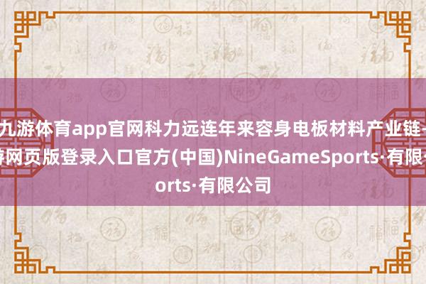 九游體育app官網科力遠連年來容身電板材料產業鏈-九游網頁版登錄入口官方(中國)NineGameSports·有限公司
