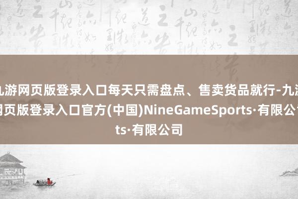 九游網(wǎng)頁版登錄入口每天只需盤點(diǎn)、售賣貨品就行-九游網(wǎng)頁版登錄入口官方(中國)NineGameSports·有限公司