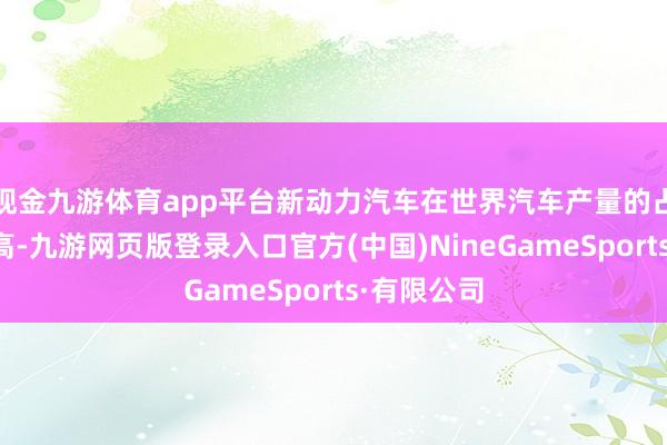現金九游體育app平臺新動力汽車在世界汽車產量的占比束縛增高-九游網頁版登錄入口官方(中國)NineGameSports·有限公司