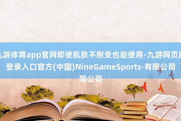 九游體育app官網(wǎng)即使肌膚不耐受也能使用-九游網(wǎng)頁版登錄入口官方(中國)NineGameSports·有限公司