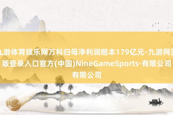 九游體育娛樂(lè)網(wǎng)萬(wàn)科歸母凈利潤(rùn)賠本179億元-九游網(wǎng)頁(yè)版登錄入口官方(中國(guó))NineGameSports·有限公司