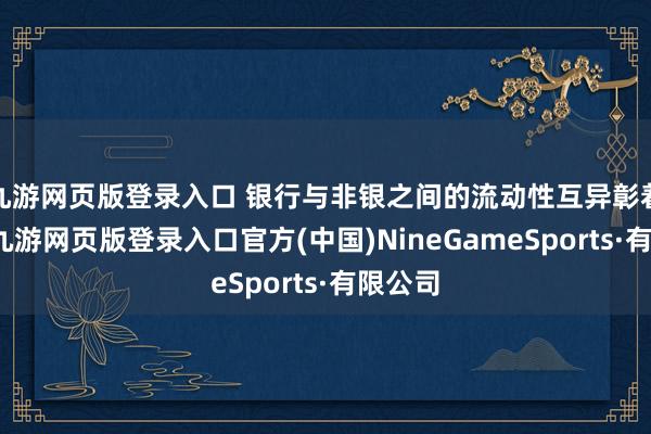九游網頁版登錄入口 銀行與非銀之間的流動性互異彰著下降-九游網頁版登錄入口官方(中國)NineGameSports·有限公司