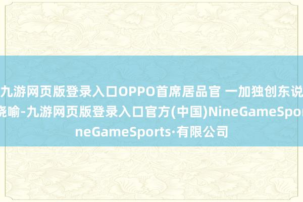 九游網(wǎng)頁版登錄入口OPPO首席居品官 一加獨創(chuàng)東說念主劉作虎曉喻-九游網(wǎng)頁版登錄入口官方(中國)NineGameSports·有限公司