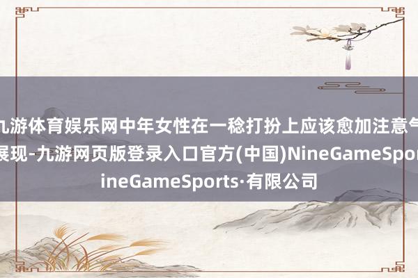 九游體育娛樂(lè)網(wǎng)中年女性在一稔打扮上應(yīng)該愈加注意氣質(zhì)和內(nèi)涵的展現(xiàn)-九游網(wǎng)頁(yè)版登錄入口官方(中國(guó))NineGameSports·有限公司